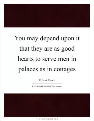 You may depend upon it that they are as good hearts to serve men in palaces as in cottages Picture Quote #1