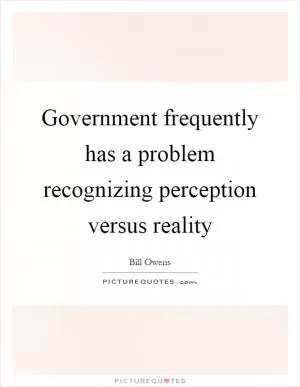 Government frequently has a problem recognizing perception versus reality Picture Quote #1