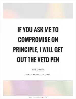 If you ask me to compromise on principle, I will get out the veto pen Picture Quote #1