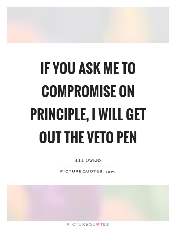 If you ask me to compromise on principle, I will get out the veto pen Picture Quote #1