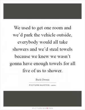 We used to get one room and we’d park the vehicle outside, everybody would all take showers and we’d steal towels because we knew we wasn’t gonna have enough towels for all five of us to shower Picture Quote #1