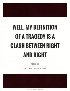 Well, my definition of a tragedy is a clash between right and right Picture Quote #1