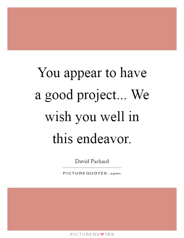 You appear to have a good project... We wish you well in this endeavor Picture Quote #1