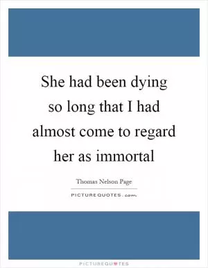 She had been dying so long that I had almost come to regard her as immortal Picture Quote #1