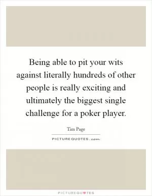 Being able to pit your wits against literally hundreds of other people is really exciting and ultimately the biggest single challenge for a poker player Picture Quote #1