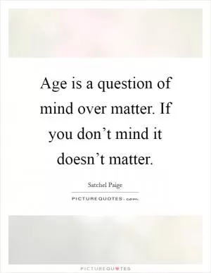Age is a question of mind over matter. If you don’t mind it doesn’t matter Picture Quote #1