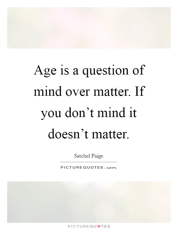 Age is a question of mind over matter. If you don't mind it doesn't matter Picture Quote #1