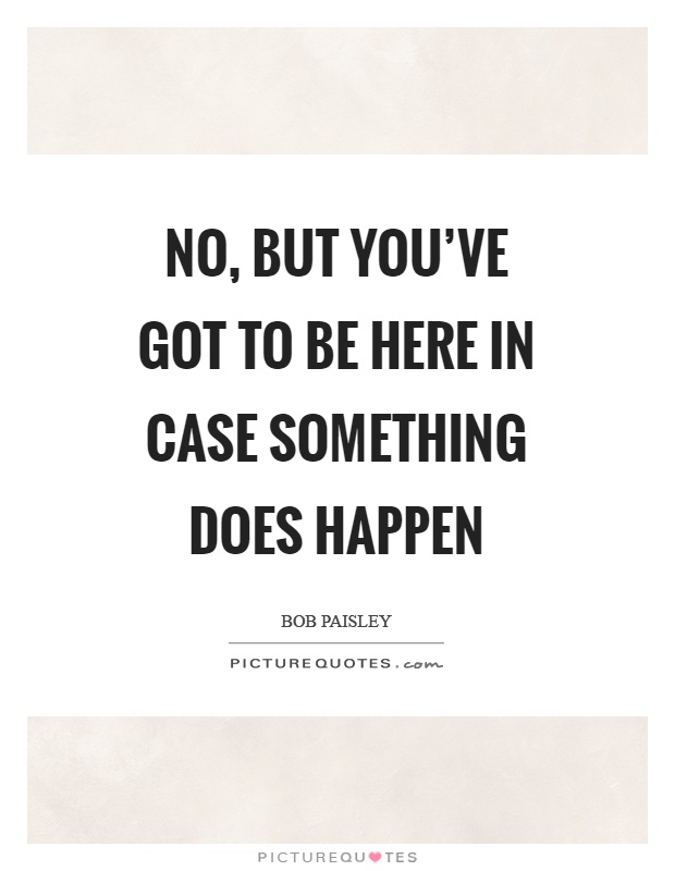 No, but you've got to be here in case something does happen Picture Quote #1