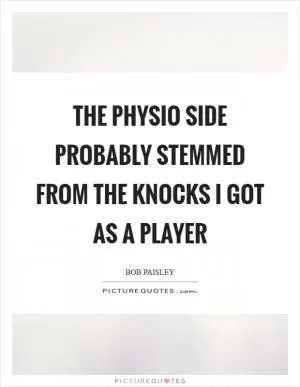 The physio side probably stemmed from the knocks I got as a player Picture Quote #1