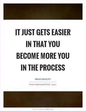 It just gets easier in that you become more you in the process Picture Quote #1