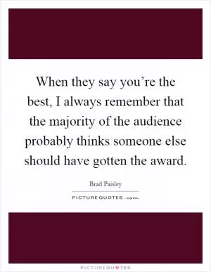 When they say you’re the best, I always remember that the majority of the audience probably thinks someone else should have gotten the award Picture Quote #1