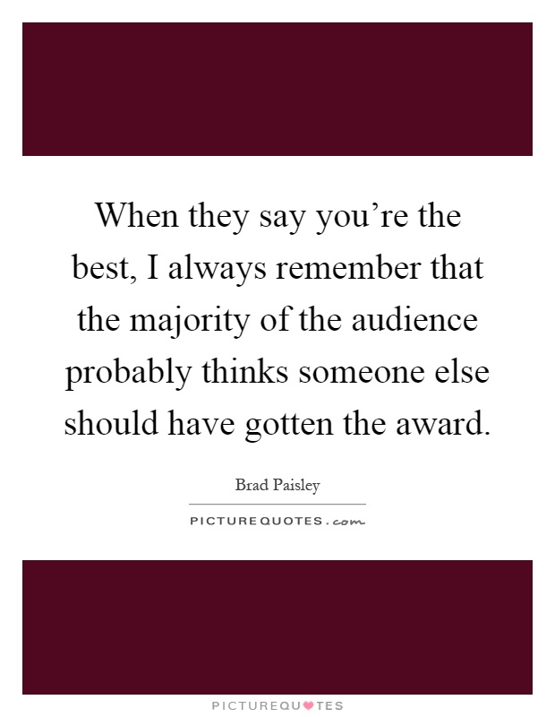 When they say you're the best, I always remember that the majority of the audience probably thinks someone else should have gotten the award Picture Quote #1