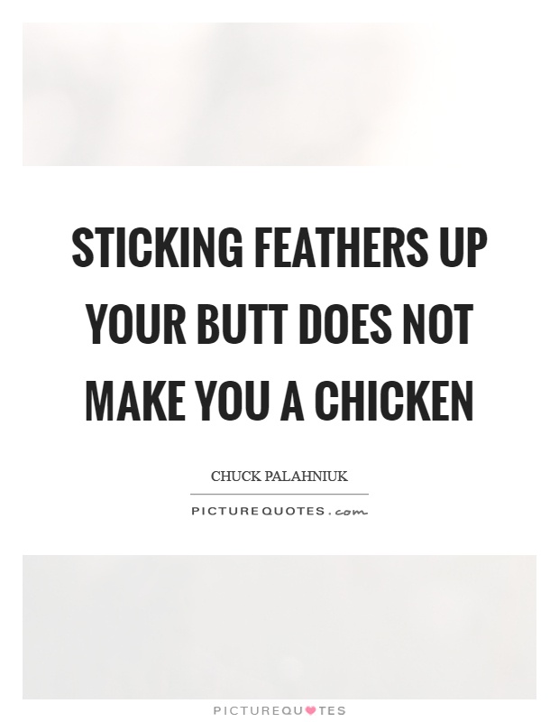 Sticking feathers up your butt does not make you a chicken Picture Quote #1