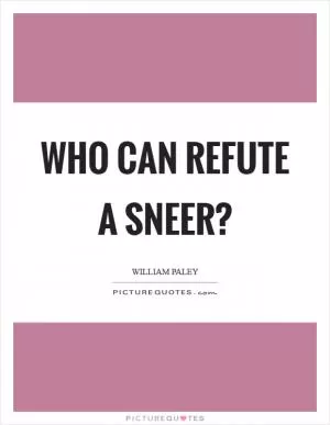 Who can refute a sneer? Picture Quote #1