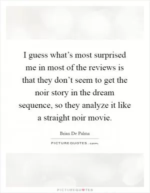 I guess what’s most surprised me in most of the reviews is that they don’t seem to get the noir story in the dream sequence, so they analyze it like a straight noir movie Picture Quote #1