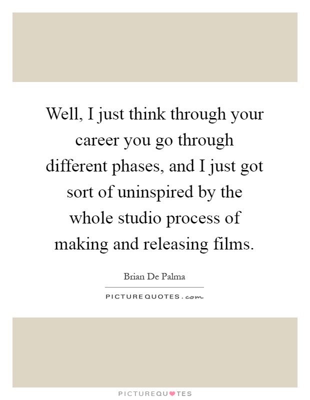 Well, I just think through your career you go through different phases, and I just got sort of uninspired by the whole studio process of making and releasing films Picture Quote #1