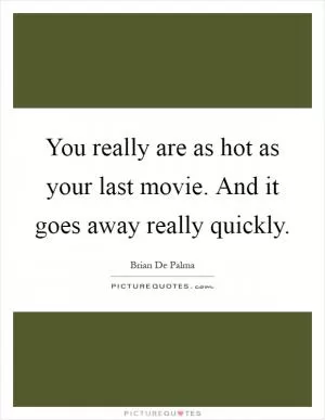 You really are as hot as your last movie. And it goes away really quickly Picture Quote #1