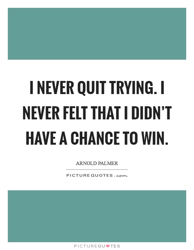 I never quit trying. I never felt that I didn't have a chance to win Picture Quote #1