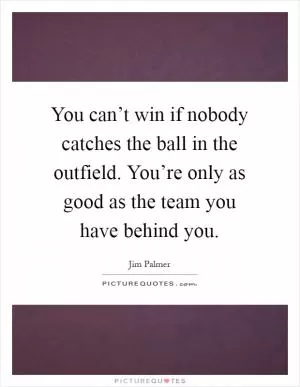 You can’t win if nobody catches the ball in the outfield. You’re only as good as the team you have behind you Picture Quote #1