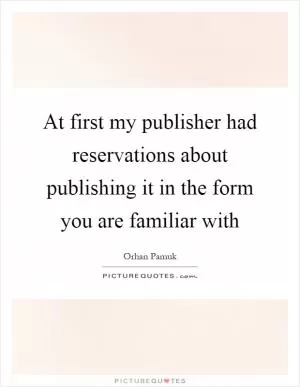 At first my publisher had reservations about publishing it in the form you are familiar with Picture Quote #1