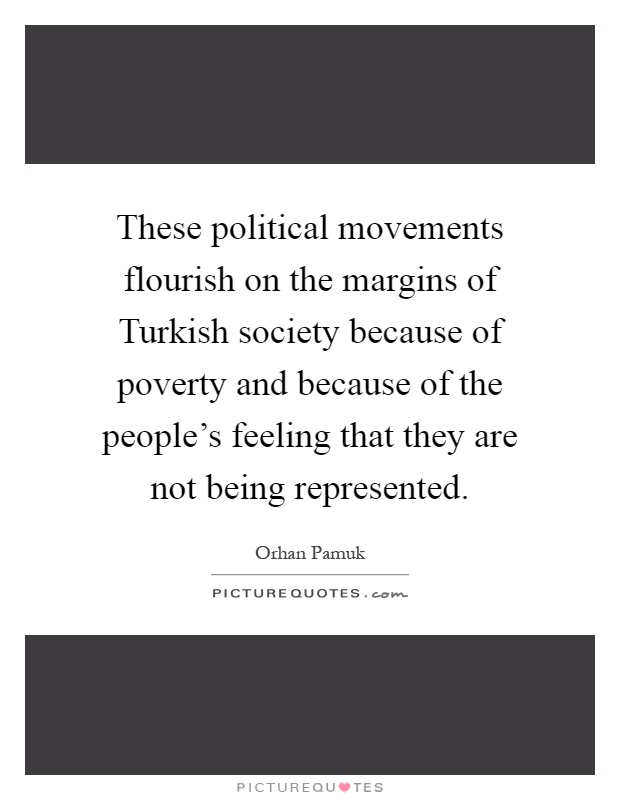 These political movements flourish on the margins of Turkish society because of poverty and because of the people's feeling that they are not being represented Picture Quote #1
