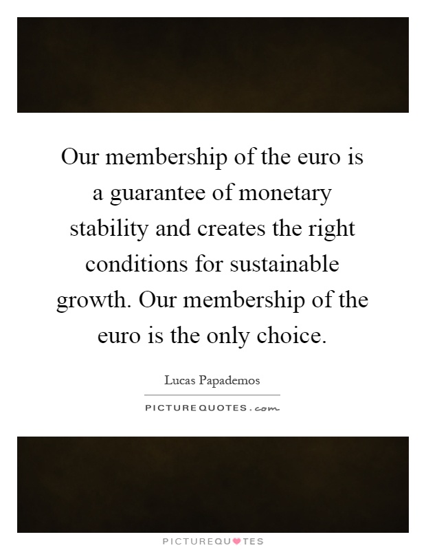 Our membership of the euro is a guarantee of monetary stability and creates the right conditions for sustainable growth. Our membership of the euro is the only choice Picture Quote #1