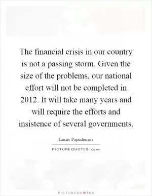 The financial crisis in our country is not a passing storm. Given the size of the problems, our national effort will not be completed in 2012. It will take many years and will require the efforts and insistence of several governments Picture Quote #1