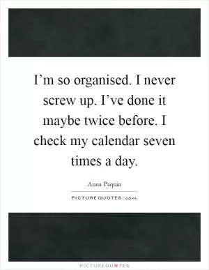 I’m so organised. I never screw up. I’ve done it maybe twice before. I check my calendar seven times a day Picture Quote #1