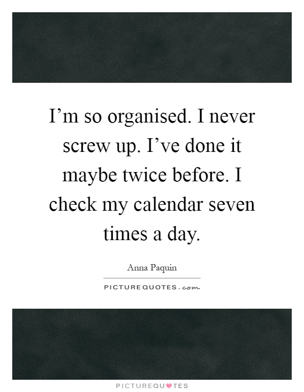 I'm so organised. I never screw up. I've done it maybe twice before. I check my calendar seven times a day Picture Quote #1