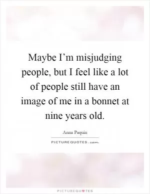 Maybe I’m misjudging people, but I feel like a lot of people still have an image of me in a bonnet at nine years old Picture Quote #1