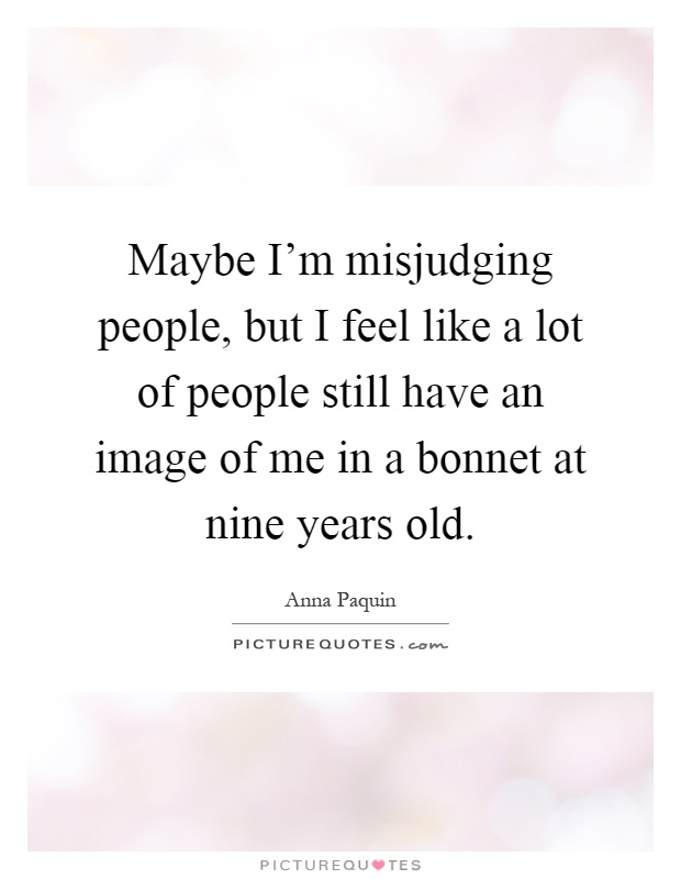 Maybe I'm misjudging people, but I feel like a lot of people still have an image of me in a bonnet at nine years old Picture Quote #1
