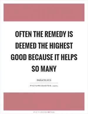 Often the remedy is deemed the highest good because it helps so many Picture Quote #1