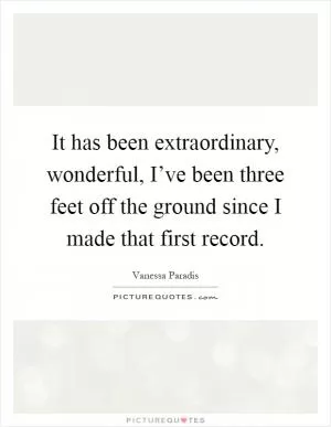 It has been extraordinary, wonderful, I’ve been three feet off the ground since I made that first record Picture Quote #1