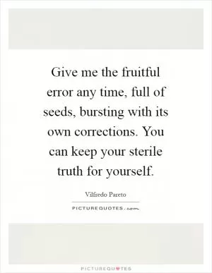 Give me the fruitful error any time, full of seeds, bursting with its own corrections. You can keep your sterile truth for yourself Picture Quote #1