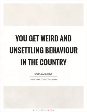 You get weird and unsettling behaviour in the country Picture Quote #1