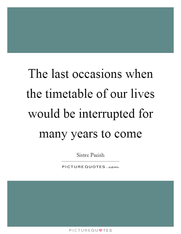 The last occasions when the timetable of our lives would be interrupted for many years to come Picture Quote #1