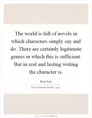 The world is full of novels in which characters simply say and do. There are certainly legitimate genres in which this is sufficient. But in real and lasting writing the character is Picture Quote #1