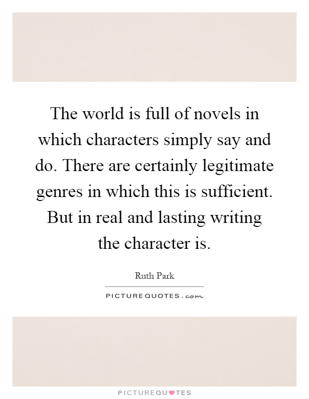 The world is full of novels in which characters simply say and do. There are certainly legitimate genres in which this is sufficient. But in real and lasting writing the character is Picture Quote #1