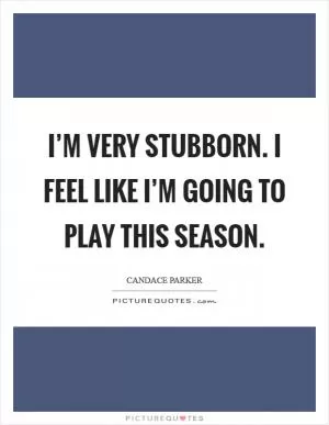 I’m very stubborn. I feel like I’m going to play this season Picture Quote #1