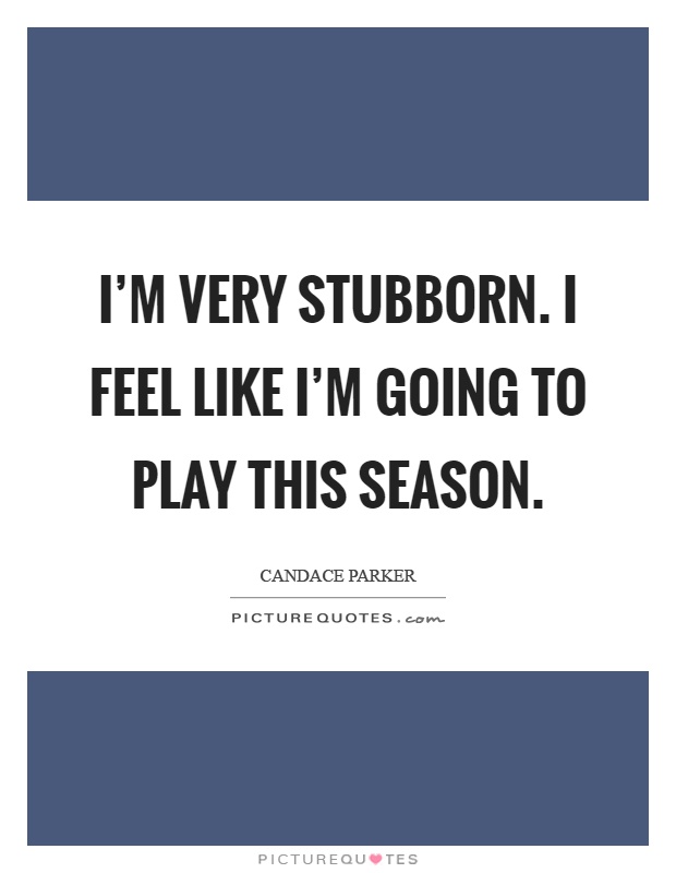I'm very stubborn. I feel like I'm going to play this season Picture Quote #1