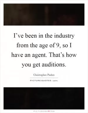 I’ve been in the industry from the age of 9, so I have an agent. That’s how you get auditions Picture Quote #1