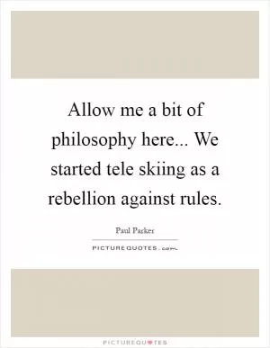 Allow me a bit of philosophy here... We started tele skiing as a rebellion against rules Picture Quote #1