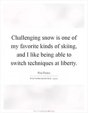 Challenging snow is one of my favorite kinds of skiing, and I like being able to switch techniques at liberty Picture Quote #1