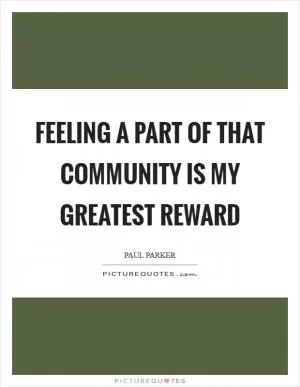 Feeling a part of that community is my greatest reward Picture Quote #1