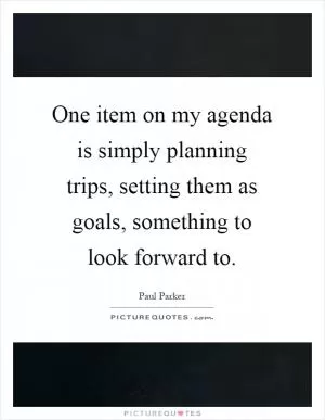 One item on my agenda is simply planning trips, setting them as goals, something to look forward to Picture Quote #1