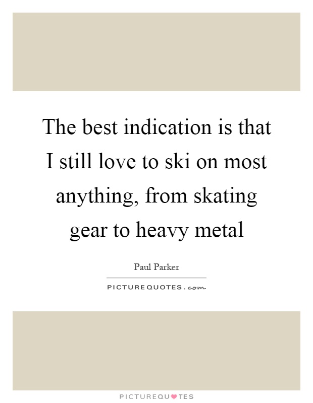 The best indication is that I still love to ski on most anything, from skating gear to heavy metal Picture Quote #1