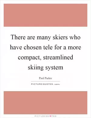 There are many skiers who have chosen tele for a more compact, streamlined skiing system Picture Quote #1
