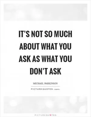 It’s not so much about what you ask as what you don’t ask Picture Quote #1