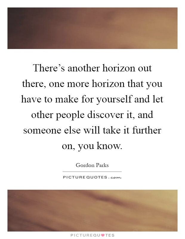 There's another horizon out there, one more horizon that you have to make for yourself and let other people discover it, and someone else will take it further on, you know Picture Quote #1