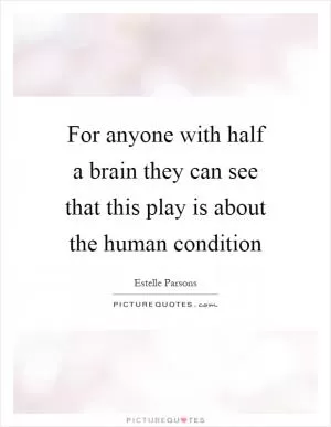 For anyone with half a brain they can see that this play is about the human condition Picture Quote #1